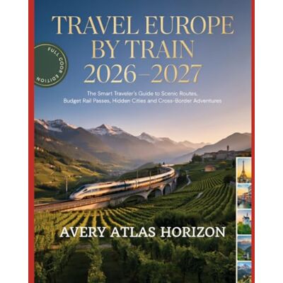 Avery Travel Europe by Train 2026–2027: The Smart Traveler’s Guide to Scenic Routes, Budget Rail Passes, Hidden Cities and Cross-Border Adventures Avery Travel Europe by Train 2026–2027: The Smart Traveler’s Guide to Scenic Routes, Budget Rail Passes, Hidden Cities and Cross-Border Adventures