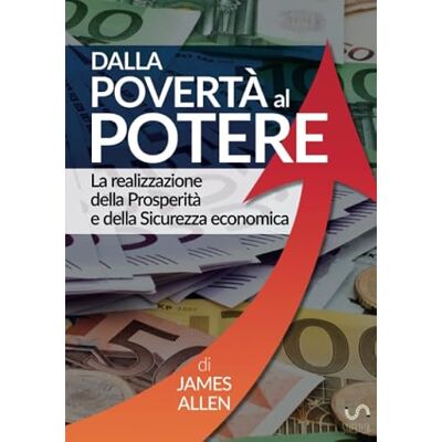 James Allen Dalla Povertà al Potere La Realizzazione della Prosperità e della Sicurezza economica James Allen Dalla Povertà al Potere La Realizzazione della Prosperità e della Sicurezza economica