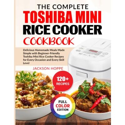 Jackson The Complete Toshiba Mini Rice Cooker Cookbook: Delicious Homemade Meals Made Simple with Beginner-Friendly Toshiba Mini Rice Cooker Recipes for Every Occasion and Every Skill Level Jackson The Complete Toshiba Mini Rice Cooker Cookbook: Delicious Homemade Meals Made Simple with Beginner-Friendly Toshiba Mini Rice Cooker Recipes for Every Occasion and Every Skill Level