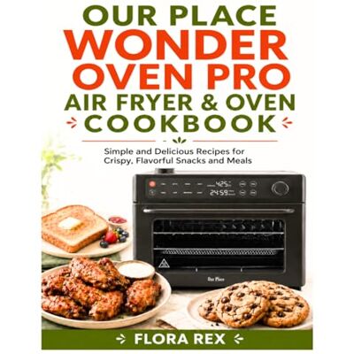 Rex Our Place Wonder Oven Pro Air Fryer & Oven Cookbook: Simple and Delicious Recipes for Crispy, Flavorful Snacks and Meals Rex Our Place Wonder Oven Pro Air Fryer & Oven Cookbook: Simple and Delicious Recipes for Crispy, Flavorful Snacks and Meals
