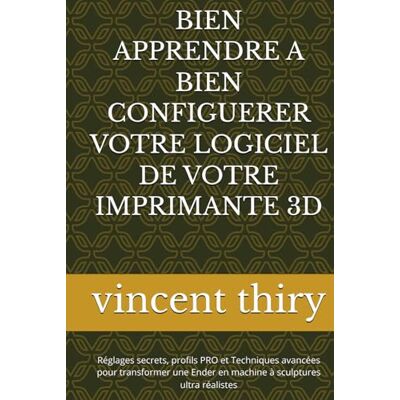 Vincent BIEN APPRENDRE A BIEN CONFIGUERER VOTRE LOGICIEL DE VOTRE IMPRIMANTE 3D: Réglages secrets, profils PRO et Techniques avancées pour transformer une Ender en machine à sculptures ultra réalistes Vincent BIEN APPRENDRE A BIEN CONFIGUERER VOTRE LOGICIEL DE VOTRE IMPRIMANTE 3D: Réglages secrets, profils PRO et Techniques avancées pour transformer une Ender en machine à sculptures ultra réalistes