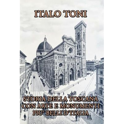 Toni Storia della Toscana con arte e monumenti più belli d'Italia Toni Storia della Toscana con arte e monumenti più belli d'Italia