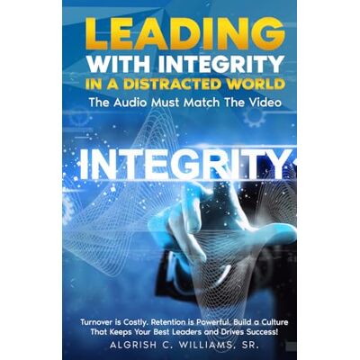 Williams Sr., Algrish C. LEADING WITH INTEGRITY IN A DISTRACTED WORLD: The Audio Must Match The Video Williams Sr., Algrish C. LEADING WITH INTEGRITY IN A DISTRACTED WORLD: The Audio Must Match The Video