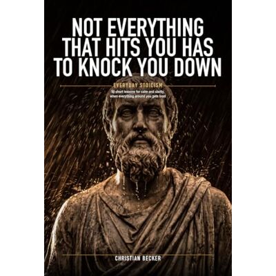 Becker Not Everything That Hits You Has to Knock You Down: Everyday Stoicism: 50 Short Lessons for Calm and Clarity When Everything Around You Gets Loud Becker Not Everything That Hits You Has to Knock You Down: Everyday Stoicism: 50 Short Lessons for Calm and Clarity When Everything Around You Gets Loud