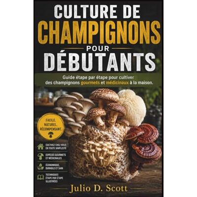 Scott CULTURE DE CHAMPIGNONS POUR DÉBUTANTS: Guide étape par étape pour cultiver des champignons gourmets et médicinaux à la maison Scott CULTURE DE CHAMPIGNONS POUR DÉBUTANTS: Guide étape par étape pour cultiver des champignons gourmets et médicinaux à la maison