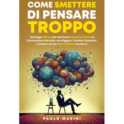 Marini, Paolo COME SMETTERE DI PENSARE TROPPO: Strategie Efficaci per eliminare Definitivamente la Ruminazione Mentale, sconfiggere i Pensieri Ossessivi e Godere di una Pace Interiore Duratura.: 1 Marini, Paolo COME SMETTERE DI PENSARE TROPPO: Strategie Efficaci per eliminare Definitivamente la Ruminazione Mentale, sconfiggere i Pensieri Ossessivi e Godere di una Pace Interiore Duratura.: 1