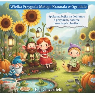 Cloverfield, E. J. Wielka Przygoda Małego Krasnala w Ogrodzie: Spokojna bajka na dobranoc o przyjaźni, naturze i uważnych chwilach Cloverfield, E. J. Wielka Przygoda Małego Krasnala w Ogrodzie: Spokojna bajka na dobranoc o przyjaźni, naturze i uważnych chwilach