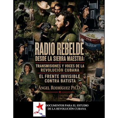 Rodriguez Radio Rebelde desde la Sierra Maestra: Transmisiones y Voces de la Revolución: El Frente Invisible contra Batista Rodriguez Radio Rebelde desde la Sierra Maestra: Transmisiones y Voces de la Revolución: El Frente Invisible contra Batista