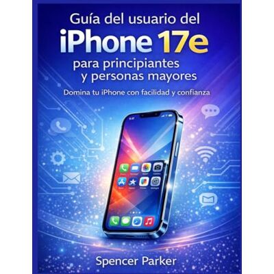 Parker Guía del usuario del iPhone 17e para principiantes y personas mayores: Domina tu iPhone con facilidad y confianza Parker Guía del usuario del iPhone 17e para principiantes y personas mayores: Domina tu iPhone con facilidad y confianza