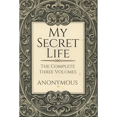 ANONYMOUS My Secret Life: The Complete Three Volumes ANONYMOUS My Secret Life: The Complete Three Volumes