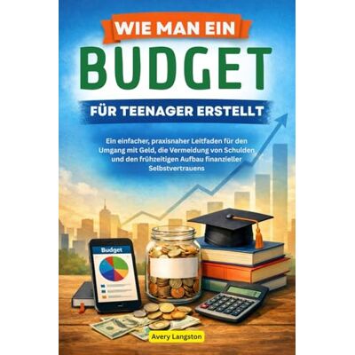 Avery WIE MAN EIN BUDGET FÜR TEENAGER ERSTELLT: Ein einfacher, praxisnaher Leitfaden für den Umgang mit Geld, die Vermeidung von Schulden und den frühzeitigen Aufbau finanzieller Selbstvertrauens Avery WIE MAN EIN BUDGET FÜR TEENAGER ERSTELLT: Ein einfacher, praxisnaher Leitfaden für den Umgang mit Geld, die Vermeidung von Schulden und den frühzeitigen Aufbau finanzieller Selbstvertrauens