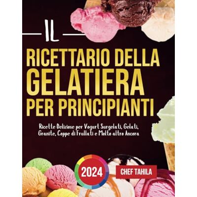 Tahila, Chef Il Ricettario della Gelatiera per Principianti 2024: Ricette Deliziose per Vogurt Surgelati, Gelati, Granite, Coppe di Frullati e Molto altro Ancora Tahila, Chef Il Ricettario della Gelatiera per Principianti 2024: Ricette Deliziose per Vogurt Surgelati, Gelati, Granite, Coppe di Frullati e Molto altro Ancora