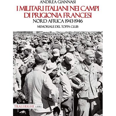 Giannasi, Andrea I militari italiani nei campi di prigionia francesi Nord Africa 1943-1946. Memoriale del Toppa club Giannasi, Andrea I militari italiani nei campi di prigionia francesi Nord Africa 1943-1946. Memoriale del Toppa club