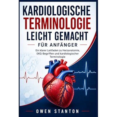 Stanton KARDIOLOGISCHE TERMINOLOGIE LEICHT GEMACHT FÜR ANFÄNGER: Ein klarer Leitfaden zu Herzanatomie, EKG-Begriffen und kardiologischer Terminologie Stanton KARDIOLOGISCHE TERMINOLOGIE LEICHT GEMACHT FÜR ANFÄNGER: Ein klarer Leitfaden zu Herzanatomie, EKG-Begriffen und kardiologischer Terminologie