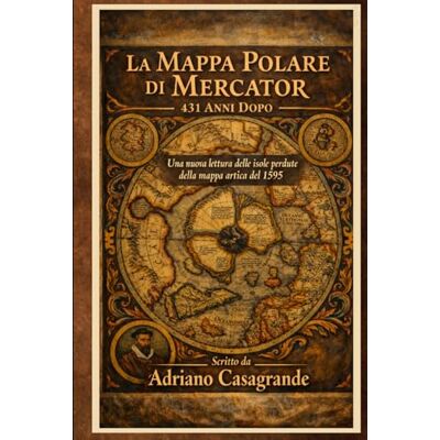 CASAGRANDE, ADRIANO La Mappa Polare di Mercator — 431 Anni Dopo: Una nuova lettura delle isole perdute della mappa artica del 1595 CASAGRANDE, ADRIANO La Mappa Polare di Mercator — 431 Anni Dopo: Una nuova lettura delle isole perdute della mappa artica del 1595