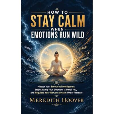 Hoover How to Stay Calm When Emotions Run Wild: Master Your Emotional Intelligence, Stop Letting Your Emotions Control You, and Regulate Your Nervous System Under Pressure Hoover How to Stay Calm When Emotions Run Wild: Master Your Emotional Intelligence, Stop Letting Your Emotions Control You, and Regulate Your Nervous System Under Pressure