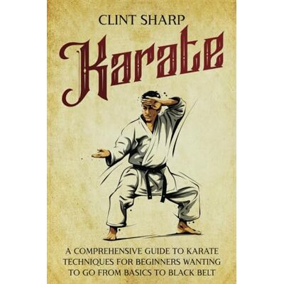 Sharp Karate: A Comprehensive Guide to Karate Techniques for Beginners Wanting to Go from Basics to Black Belt Sharp Karate: A Comprehensive Guide to Karate Techniques for Beginners Wanting to Go from Basics to Black Belt
