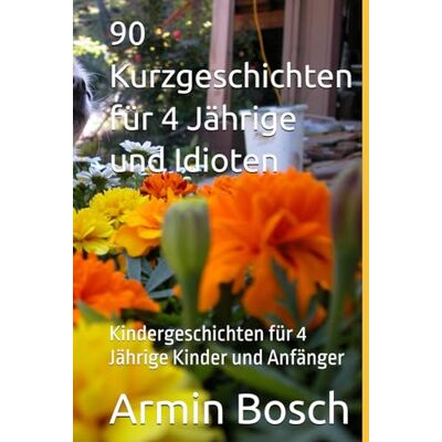 Bosch 90 Kurzgeschichten für 4 Jährige und Idioten: Kindergeschichten für 4 Jährige Kinder und Anfänger Bosch 90 Kurzgeschichten für 4 Jährige und Idioten: Kindergeschichten für 4 Jährige Kinder und Anfänger