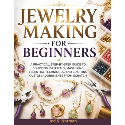 Norman JEWELRY MAKING FOR BEGINNERS: A Practical, Step-by-Step Guide to Sourcing Materials, Mastering Essential Techniques, and Crafting Custom Adornments from Scratch Norman JEWELRY MAKING FOR BEGINNERS: A Practical, Step-by-Step Guide to Sourcing Materials, Mastering Essential Techniques, and Crafting Custom Adornments from Scratch