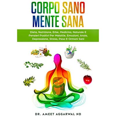 Aggarwal ND, Dr. Ameet Corpo Sano Mente Sana: DIETA, NUTRIZIONE, ERBE, MEDICINA NATURALE E PENSIERI POSITIVI PER MALATTIE, EMOZIONI, ANSIA, DEPRESSIONE, STRESS, PESO E ORMONI SANI: 1 Aggarwal ND, Dr. Ameet Corpo Sano Mente Sana: DIETA, NUTRIZIONE, ERBE, MEDICINA NATURALE E PENSIERI POSITIVI PER MALATTIE, EMOZIONI, ANSIA, DEPRESSIONE, STRESS, PESO E ORMONI SANI: 1