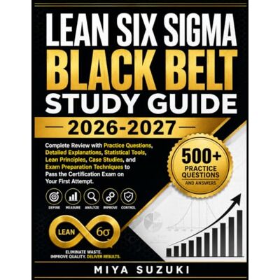 Suzuki LEAN SIX SIGMA BLACK BELT STUDY GUIDE 2026-2027: Complete Review with Practice Questions, Detailed Explanations, Statistical Tools, Lean Principles, ... the Certification Exam on Your First Attempt Suzuki LEAN SIX SIGMA BLACK BELT STUDY GUIDE 2026-2027: Complete Review with Practice Questions, Detailed Explanations, Statistical Tools, Lean Principles, ... the Certification Exam on Your First Attempt