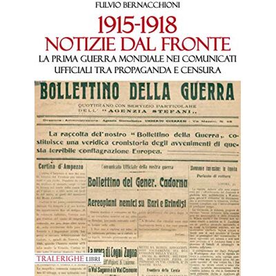 Bernacchioni, Fulvio 1915-1918 Notizie dal fronte. La prima guerra mondiale nei comunicati ufficiali tra propaganda e censura Bernacchioni, Fulvio 1915-1918 Notizie dal fronte. La prima guerra mondiale nei comunicati ufficiali tra propaganda e censura