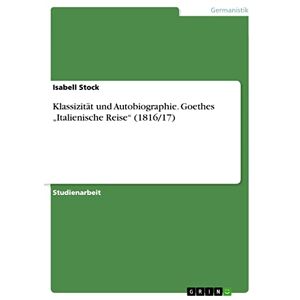 GRIN Verlag Klassizität und Autobiographie. Goethes „Italienische Reise“ (1816/17) (German Edition)