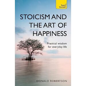 Stoicism and the Art of Happiness: Practical Wisdom for Everyday Life