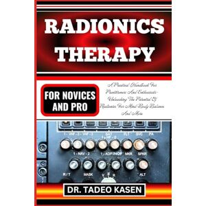 RADIONICS THERAPY FOR NOVICES AND PRO: A Practical Handbook For Practitioners And Enthusiasts- Unleashing The Potential Of Radionics For Mind-Body Balance And More