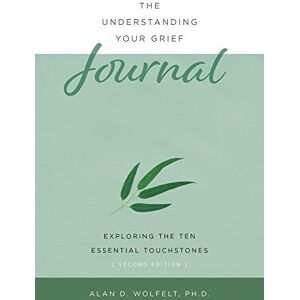 Wolfelt, Alan The Understanding Your Grief Journal: Exploring the Ten Essential Touchstones Wolfelt, Alan The Understanding Your Grief Journal: Exploring the Ten Essential Touchstones