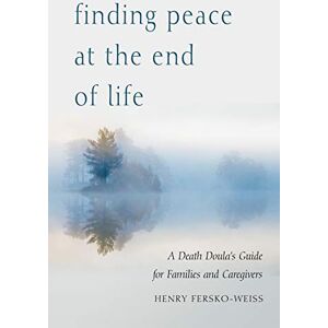 Fersko-Weiss Lcsw, Henry Finding Peace at the End of Life: A Death Doula's Guide for Families and Caregivers Fersko-Weiss Lcsw, Henry Finding Peace at the End of Life: A Death Doula's Guide for Families and Caregivers