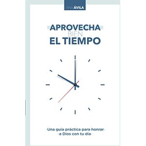 Ana Avila Aprovecha Bien El Tiempo: Una Guía Práctica Para Honrar a Dios Con Tu Día Ana Avila Aprovecha Bien El Tiempo: Una Guía Práctica Para Honrar a Dios Con Tu Día
