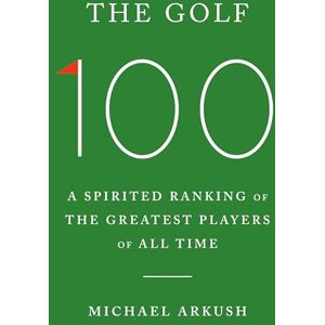 Arkush, Michael The Golf 100: A Spirited Ranking of the Greatest Players of All Time Arkush, Michael The Golf 100: A Spirited Ranking of the Greatest Players of All Time