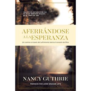 Guthrie, Nancy Aferrándose a la Esperanza: Un Camino a Través del Sufrimiento Hacia El Corazón de Dios Guthrie, Nancy Aferrándose a la Esperanza: Un Camino a Través del Sufrimiento Hacia El Corazón de Dios