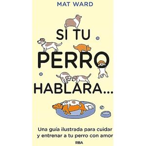 Ward, Mat Si tu perro hablara...: Una guiía ilustrada para cuidar y entrenar a tu perro con amor Ward, Mat Si tu perro hablara...: Una guiía ilustrada para cuidar y entrenar a tu perro con amor