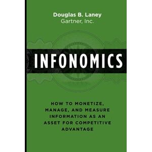 Laney, Douglas B Infonomics: How to Monetize, Manage, and Measure Information as an Asset for Competitive Advantage Laney, Douglas B Infonomics: How to Monetize, Manage, and Measure Information as an Asset for Competitive Advantage