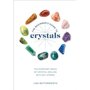Butterworth, Lisa The Beginner's Guide to Crystals: The Everyday Magic of Crystal Healing, with 65+ Stones Butterworth, Lisa The Beginner's Guide to Crystals: The Everyday Magic of Crystal Healing, with 65+ Stones