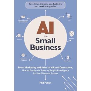 Pallen, Phil AI for Small Business: From Marketing and Sales to HR and Operations, How to Employ the Power of Artificial Intelligence for Small Business Success Pallen, Phil AI for Small Business: From Marketing and Sales to HR and Operations, How to Employ the Power of Artificial Intelligence for Small Business Success