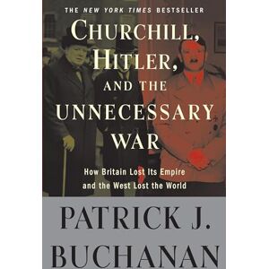 Buchanan, Patrick J. Churchill, Hitler, and "The Unnecessary War": How Britain Lost Its Empire and the West Lost the World Buchanan, Patrick J. Churchill, Hitler, and "The Unnecessary War": How Britain Lost Its Empire and the West Lost the World