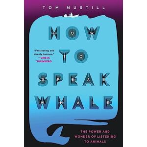 Mustill, Tom How to Speak Whale: The Power and Wonder of Listening to Animals Mustill, Tom How to Speak Whale: The Power and Wonder of Listening to Animals