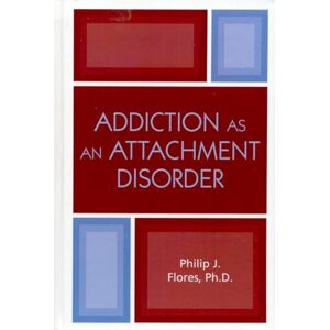 Flores Ph.D., Philip J Addiction as an Attachment Disorder Flores Ph.D., Philip J Addiction as an Attachment Disorder