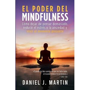 Martin, Daniel J El poder del mindfulness: Cómo dejar de pensar demasiado, reducir el estrés y la ansiedad y vivir el momento presente Martin, Daniel J El poder del mindfulness: Cómo dejar de pensar demasiado, reducir el estrés y la ansiedad y vivir el momento presente