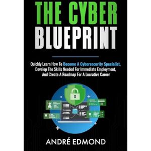 Edmond, Andre The Cyber Blueprint: Quickly Learn How to Become a Cyber-security Specialist, Develop the Skills Needed for Immediate Employment, and Create a Road Map for a Lucrative Career Edmond, Andre The Cyber Blueprint: Quickly Learn How to Become a Cyber-security Specialist, Develop the Skills Needed for Immediate Employment, and Create a Road Map for a Lucrative Career