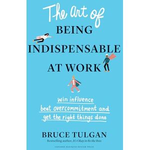 Tulgan, Bruce The Art of Being Indispensable at Work: Win Influence, Beat Overcommitment, and Get the Right Things Done Tulgan, Bruce The Art of Being Indispensable at Work: Win Influence, Beat Overcommitment, and Get the Right Things Done