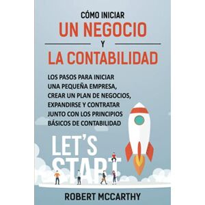 McCarthy, Robert Cómo iniciar un negocio y la contabilidad: Los pasos para iniciar una pequeña empresa, crear un plan de negocios, expandirse y contratar junto con los principios básicos de contabilidad McCarthy, Robert Cómo iniciar un negocio y la contabilidad: Los pasos para iniciar una pequeña empresa, crear un plan de negocios, expandirse y contratar junto con los principios básicos de contabilidad