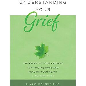 Wolfelt, Alan Understanding Your Grief: Ten Essential Touchstones for Finding Hope and Healing Your Heart Wolfelt, Alan Understanding Your Grief: Ten Essential Touchstones for Finding Hope and Healing Your Heart