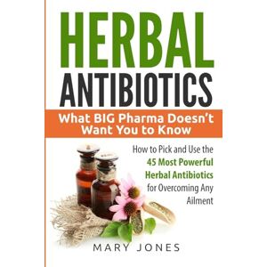 Jones, Mary Herbal Antibiotics: What BIG Pharma Doesn't Want You to Know How to Pick and Use the 45 Most Powerful Herbal Antibiotics for Overcoming Any Ailment Jones, Mary Herbal Antibiotics: What BIG Pharma Doesn't Want You to Know How to Pick and Use the 45 Most Powerful Herbal Antibiotics for Overcoming Any Ailment
