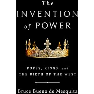 Bueno de Mesquita, Bruce The Invention of Power: Popes, Kings, and the Birth of the West Bueno de Mesquita, Bruce The Invention of Power: Popes, Kings, and the Birth of the West
