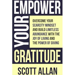 Scott Empower Your Gratitude: Overcome Your Scarcity Mindset and Build Limitless Abundance with the Joy of Living and the Power of Giving Scott Empower Your Gratitude: Overcome Your Scarcity Mindset and Build Limitless Abundance with the Joy of Living and the Power of Giving