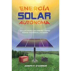 O'Connor, Joseph P Energía solar autónoma: Una guía práctica para entender e instalar sistemas fotovoltaicos y de baterías O'Connor, Joseph P Energía solar autónoma: Una guía práctica para entender e instalar sistemas fotovoltaicos y de baterías